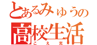 とあるみゅうの高校生活（こえ充）