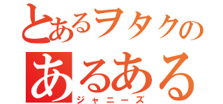 とあるヲタクのあるある（ジャニーズ）