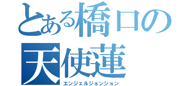 とある橋口の天使蓮（エンジェルジョンジョン）