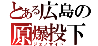 とある広島の原爆投下（ジェノサイド）