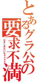 とあるグラ公の要求不満（だきしめたいなぁぁぁぁ）