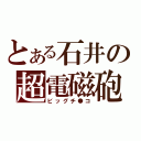 とある石井の超電磁砲（ビッグチ●コ）