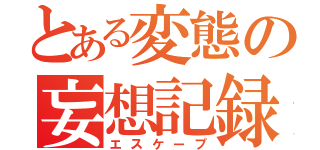 とある変態の妄想記録（エスケープ）