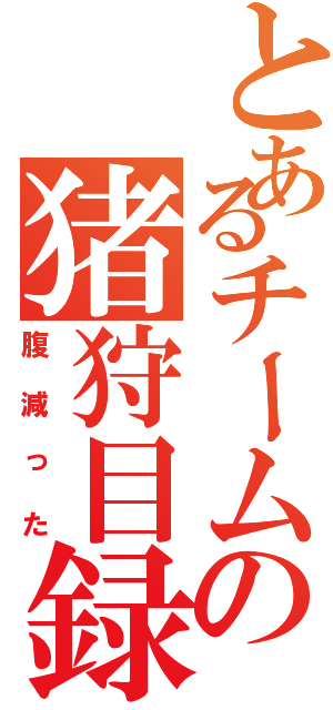 とあるチームの猪狩目録（腹減った）