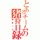 とあるチームの猪狩目録（腹減った）