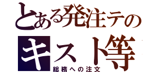 とある発注テのキスト等（総務への注文）