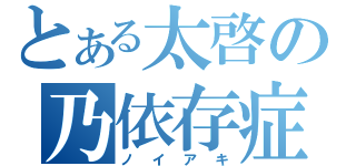 とある太啓の乃依存症（ノイアキ）