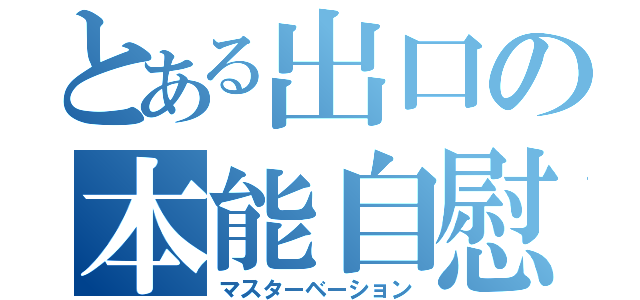 とある出口の本能自慰（マスターベーション）