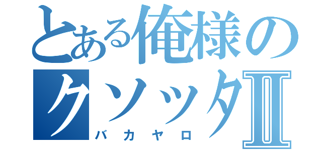 とある俺様のクソッタレⅡ（バカヤロ）