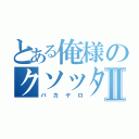 とある俺様のクソッタレⅡ（バカヤロ）