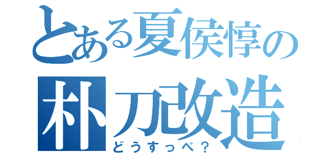 とある夏侯惇の朴刀改造（どうすっぺ？）