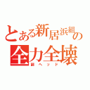 とある新居浜組の全力全壊（副ヘッド）