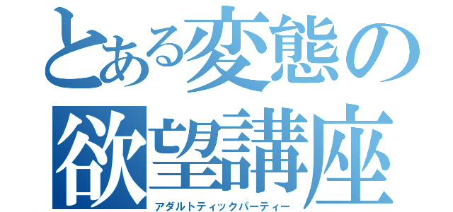 とある変態の欲望講座（アダルトティックパーティー）