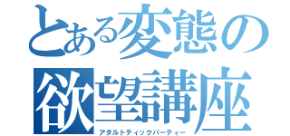 とある変態の欲望講座（アダルトティックパーティー）