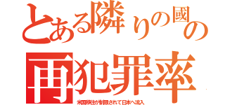 とある隣りの國の再犯罪率（米国移住が制限されて日本へ流入）