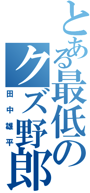 とある最低のクズ野郎（田中雄平）