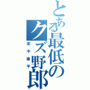 とある最低のクズ野郎（田中雄平）