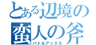 とある辺境の蛮人の斧（バトルアックス）