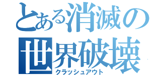 とある消滅の世界破壊（クラッシュアウト）