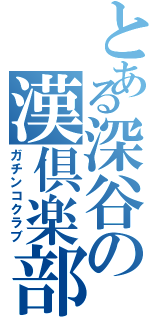 とある深谷の漢倶楽部（ガチンコクラブ）