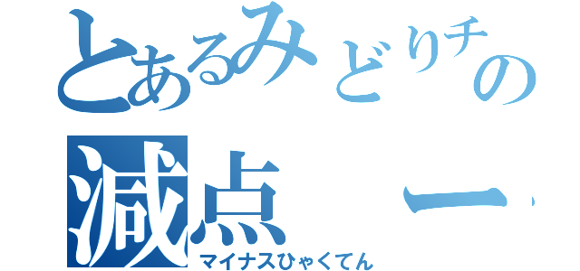 とあるみどりチャンの減点 ー百（マイナスひゃくてん）