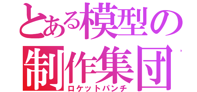 とある模型の制作集団（ロケットパンチ）