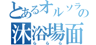 とあるオルソラの沐浴場面（ららら）