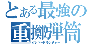 とある最強の重擲弾筒（グレネードランチャー）