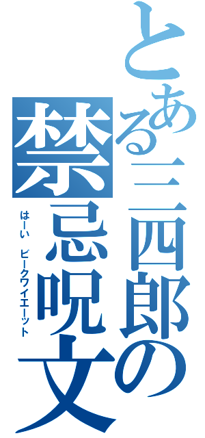 とある三四郎の禁忌呪文（はーい ビークワイエーット）