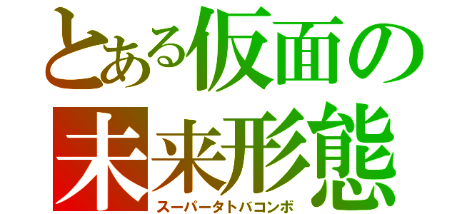 とある仮面の未来形態（スーパータトバコンボ）