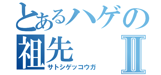 とあるハゲの祖先Ⅱ（サトシゲッコウガ）