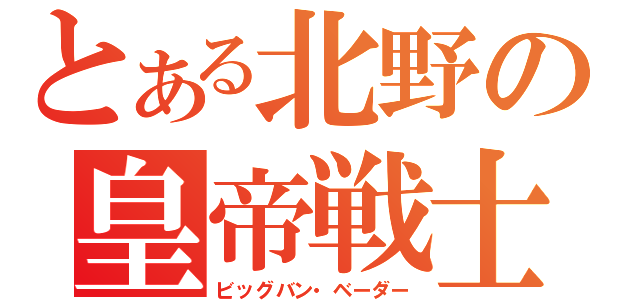 とある北野の皇帝戦士（ビッグバン・ベーダー）