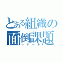 とある組織の面倒課題（レポート）