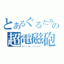 とあるぐるたみんの超電磁砲（ｏｎｌｙ ｍｙ ｒａｉｌｇａｎ）