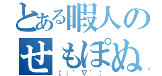 とある暇人のせもぽぬめ（（；゜∇゜））