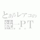 とあるレアコの統一ＰＴ（愛固め）