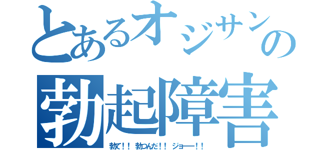 とあるオジサンの勃起障害（勃て！！　勃つんだ！！　ジョーー！！）