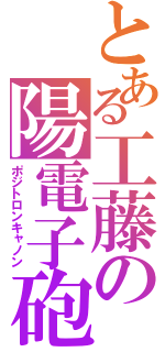 とある工藤の陽電子砲（ポジトロンキャノン）