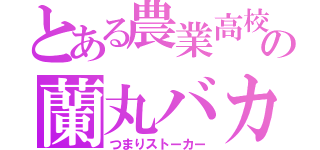 とある農業高校の蘭丸バカ（つまりストーカー）