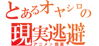 とあるオヤシロの現実逃避（アニメ＞現実）