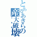 とあるあきらの産大破壊（りあ充）