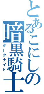 とあるこにしの暗黒騎士（ダークナイト）