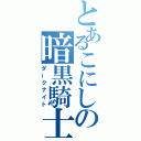 とあるこにしの暗黒騎士（ダークナイト）