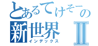 とあるてけそーの新世界Ⅱ（インデックス）