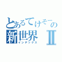 とあるてけそーの新世界Ⅱ（インデックス）