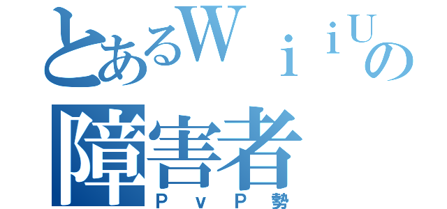 とあるＷｉｉＵ勢の障害者（ＰｖＰ勢）