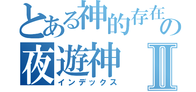 とある神的存在の夜遊神Ⅱ（インデックス）