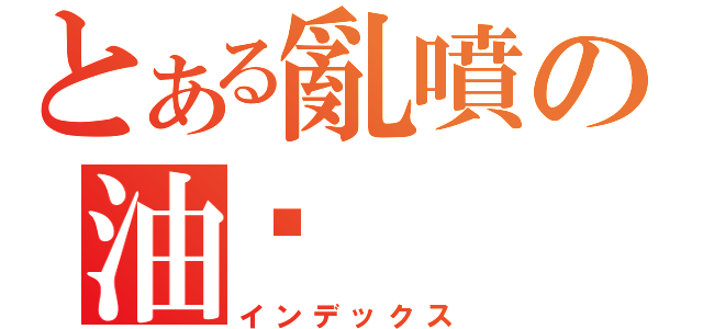 とある亂噴の油污（インデックス）