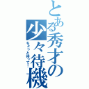 とある秀才の少々待機（ちょっと待って！）