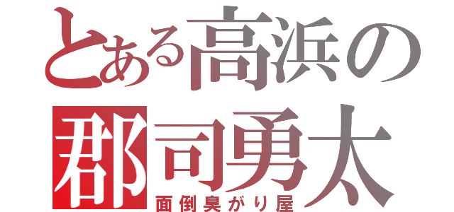 とある高浜の郡司勇太（面倒臭がり屋）